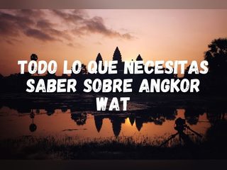 Todo lo que necesitas saber sobre Angkor Wat